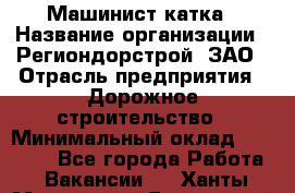 Машинист катка › Название организации ­ Региондорстрой, ЗАО › Отрасль предприятия ­ Дорожное строительство › Минимальный оклад ­ 80 000 - Все города Работа » Вакансии   . Ханты-Мансийский,Белоярский г.